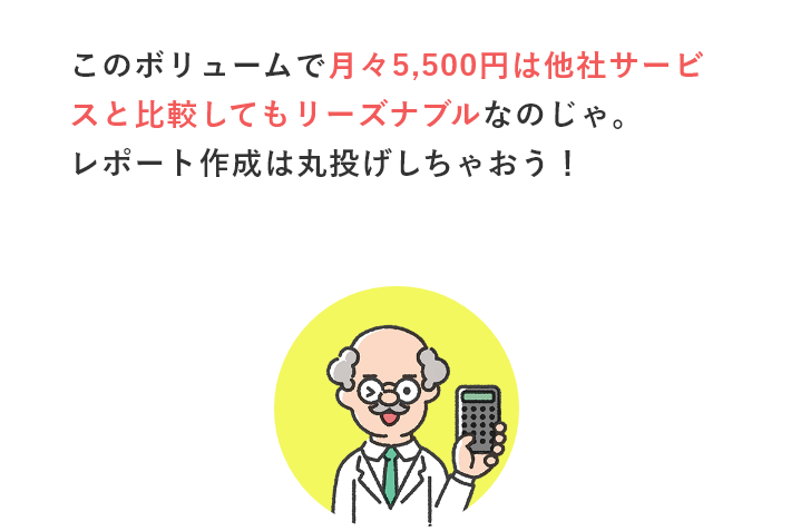 このボリュームで月々5,500円は他社サービスと比較してもリーズナブルなのじゃ。他の業務に時間をさけるし、丸投げでOK！