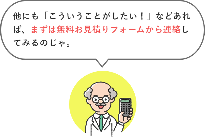 他にも「こういうことがしたい！」などあれば、まずは無料お見積フォームから連絡してみるのじゃ。